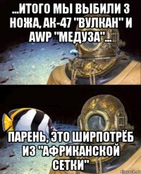 ...итого мы выбили 3 ножа, ак-47 "вулкан" и awp "медуза"... парень, это ширпотрёб из "африканской сетки"