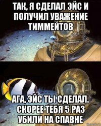 так, я сделал эйс и получил уважение тиммейтов ага, эйс ты сделал. скорее тебя 5 раз убили на спавне