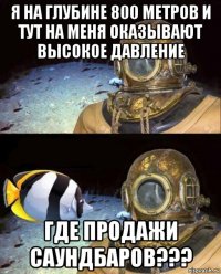 я на глубине 800 метров и тут на меня оказывают высокое давление где продажи саундбаров???