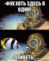 -фух хоть здесь я один! -пливеть...