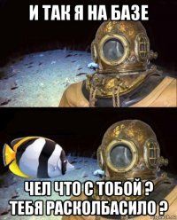 и так я на базе чел что с тобой ? тебя расколбасило ?