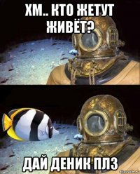 хм.. кто жетут живёт? дай деник плз