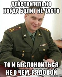 действительно когда болит не часто то и беспокоиться не о чем, рядовой