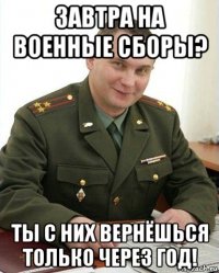 завтра на военные сборы? ты с них вернёшься только через год!