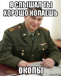 я слышал ты хорошо копаешь окопы