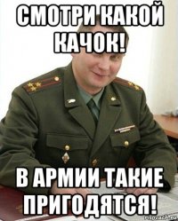 смотри какой качок! в армии такие пригодятся!