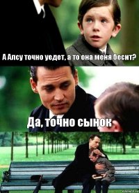 А Алсу точно уедет, а то она меня бесит? Да, точно сынок 