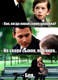 - Пап, когда новая серия шерлока? - Не скоро сынок, не скоро.. - Бля..