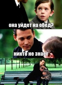 она уйдет на обед? никто не знает ...