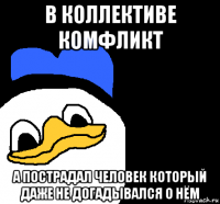 в коллективе комфликт а пострадал человек который даже не догадывался о нём