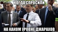 когда спросили на каком уровне джарахов