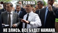 ромка не злись, все будет намана