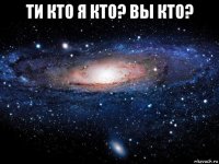 ти кто я кто? вы кто? 