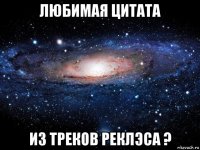 любимая цитата из треков реклэса ?