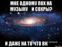 мне одному пох на музыку​и сохры? и даже на то что вк ******