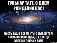 гульнар тате, с днем рождения вас! пусть ваши все мечты сбываются! пусть вселенная будет всегда благосклонна к вам!