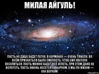 милая айгуль! пусть на душе будет легко, в карманах — очень тяжело. во всём признаться была смелость. чтоб сил хватало веселиться, пусть можно будет всё успеть, при этом даже не вспотеть. пусть жизнь несется кувырком, а мы по жизни — как верхом!