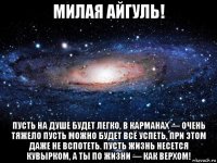 милая айгуль! пусть на душе будет легко, в карманах — очень тяжело пусть можно будет всё успеть, при этом даже не вспотеть. пусть жизнь несется кувырком, а ты по жизни — как верхом!