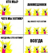 Кто мы? Анимешники Чего мы хотим? Мы много чего хотим Когда мы это хотим? Всегда