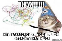 вжух!!!!!! и ты занялся сексом с девушкой которой ты нравишся