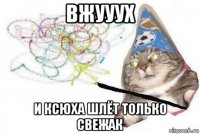 вжууух и ксюха шлёт только свежак