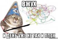 вжух и день уже не так и плох