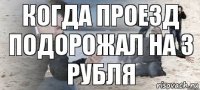 КОГДА ПРОЕЗД ПОДОРОЖАЛ НА 3 РУБЛЯ