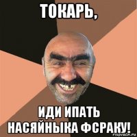 токарь, иди ипать насяйныка фсраку!