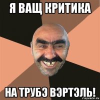 я ващ критика на трубэ вэртэль!