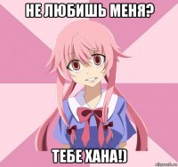 не любишь меня? тебе хана!)