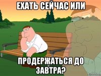 ехать сейчас или продержаться до завтра?