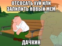 отсосать хуй или запилить новый мем дачкин