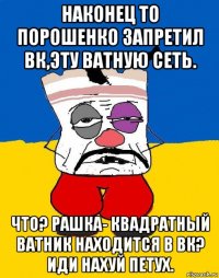 наконец то порошенко запретил вк,эту ватную сеть. что? рашка- квадратный ватник находится в вк? иди нахуй петух.