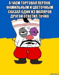 а чаем торговал перлов фамильным и цветочным сказал один из маляров другой ответил точно 