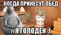 когда принесут обед #я голоден :(