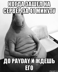 когда зашел на сервер за 41 минуту до payday и ждешь его