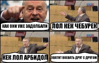 КАК ОНИ УЖЕ ЗАДОЛБАЛИ ЛОЛ КЕК ЧЕБУРЕК КЕК ЛОЛ АРБИДОЛ ХВАТИТ ВОЕВАТЬ ДРУГ С ДРУГОМ