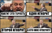 ХВАТИТ ЭТО ТЕРПЕТЬ ОДИН ИГНОРИТ ВТОРОЙ ИГНОРИТ А КТО МНЕ ОТВЕТИТ?