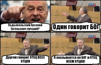 Подъяпольский Арсений Евгеньевич лучший? Один говорит БОГ Другой говорит ОТЕЦ ВСЕХ ОТЦОВ А оказывается он БОГ и ОТЕЦ ВСЕМ ОТЦОВ!