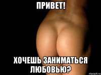 привет! хочешь заниматься любовью?