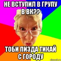 не вступил в групу в вк?? тоби пизда тикай с городу