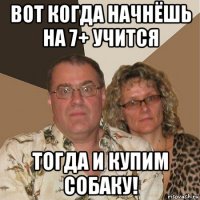 вот когда начнёшь на 7+ учится тогда и купим собаку!