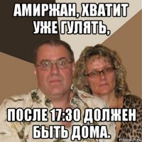 амиржан, хватит уже гулять, после 17:30 должен быть дома.