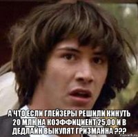  а что если глейзеры решили кинуть 20 млн на коэффициент 25,00 и в дедлайн выкупят гризманна ???