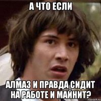 а что если алмаз и правда сидит на работе и майнит?