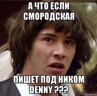 а что если смородская пишет под ником denny ???