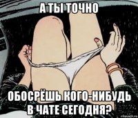 а ты точно обосрёшь кого-нибудь в чате сегодня?