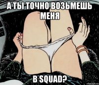 а ты точно возьмешь меня в squad?