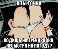 а ты точно ходишь на тренировки, несмотря на погоду?