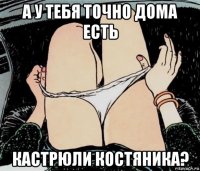 а у тебя точно дома есть кастрюли костяника?